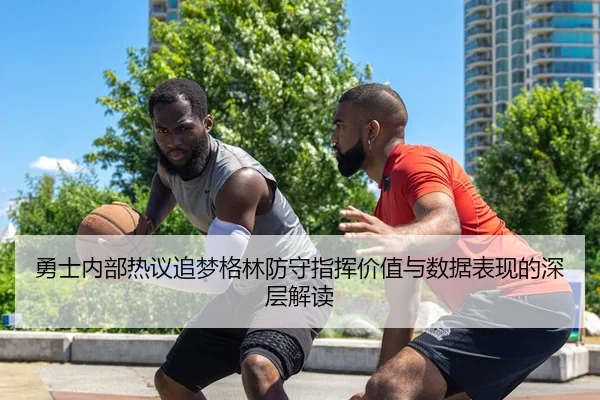 勇士内部热议追梦格林防守指挥价值与数据表现的深层解读