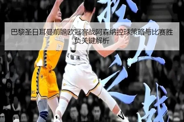 巴黎圣日耳曼前瞻欧冠客战阿森纳控球策略与比赛胜负关键解析