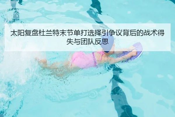 太阳复盘杜兰特末节单打选择引争议背后的战术得失与团队反思